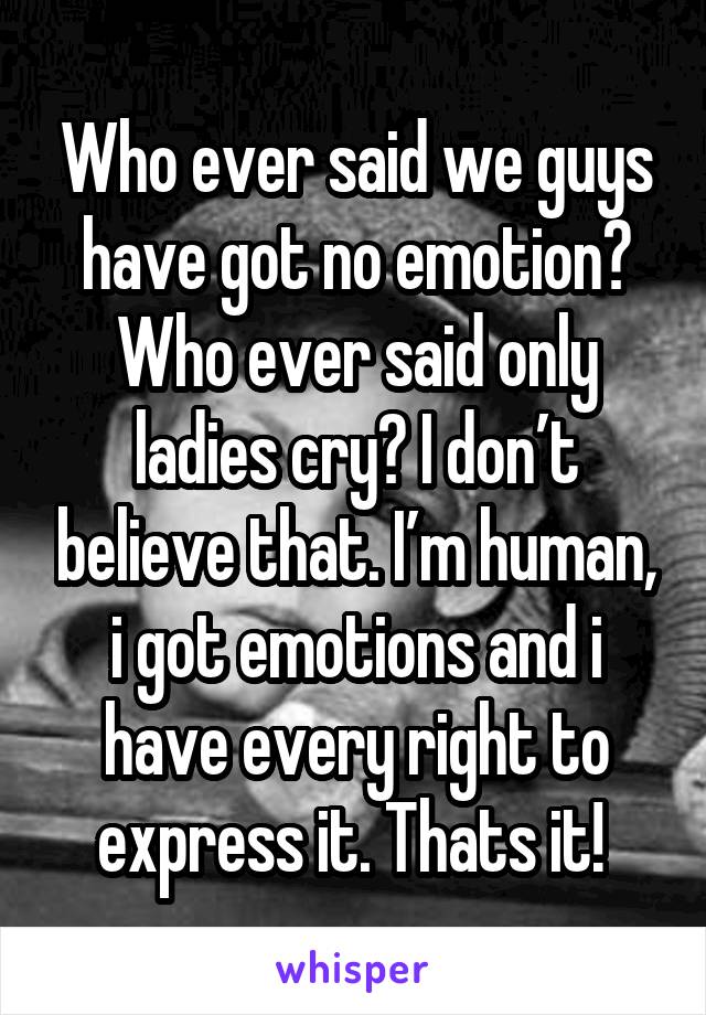 Who ever said we guys have got no emotion? Who ever said only ladies cry? I don’t believe that. I’m human, i got emotions and i have every right to express it. Thats it! 