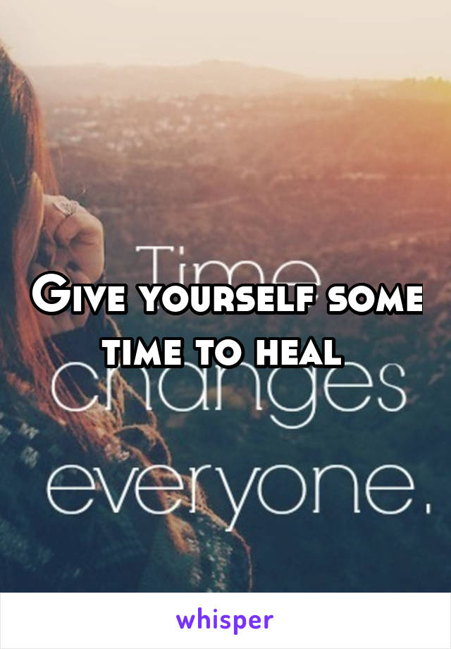 Give yourself some time to heal 