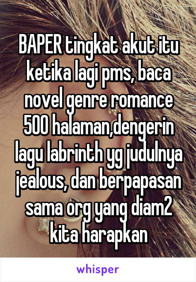 BAPER tingkat akut itu ketika lagi pms, baca novel genre romance 500 halaman,dengerin lagu labrinth yg judulnya jealous, dan berpapasan sama org yang diam2 kita harapkan