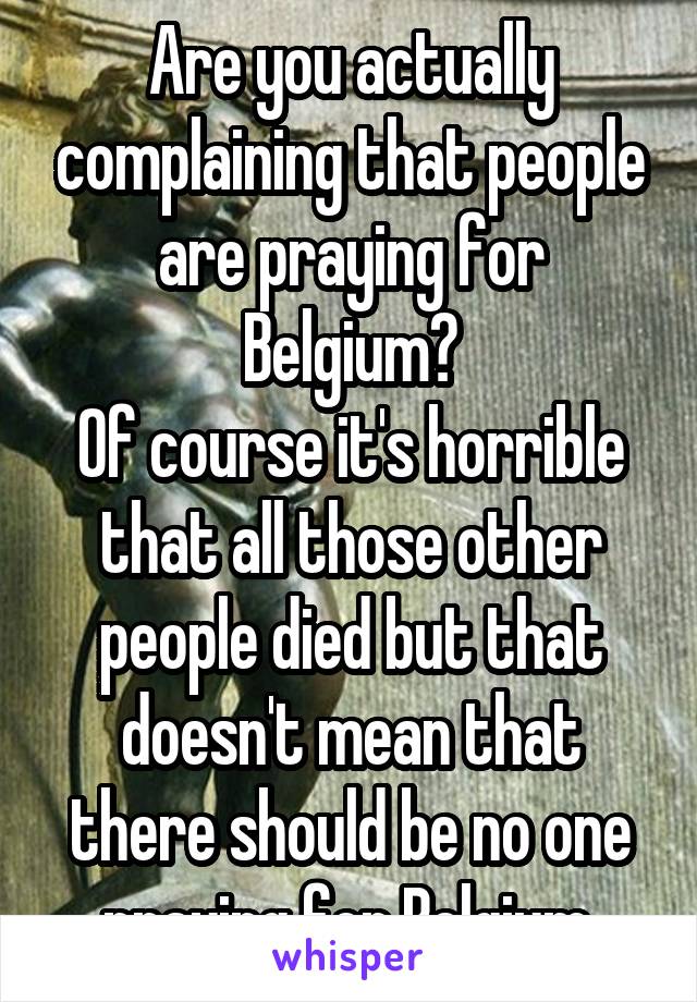 Are you actually complaining that people are praying for Belgium?
Of course it's horrible that all those other people died but that doesn't mean that there should be no one praying for Belgium.