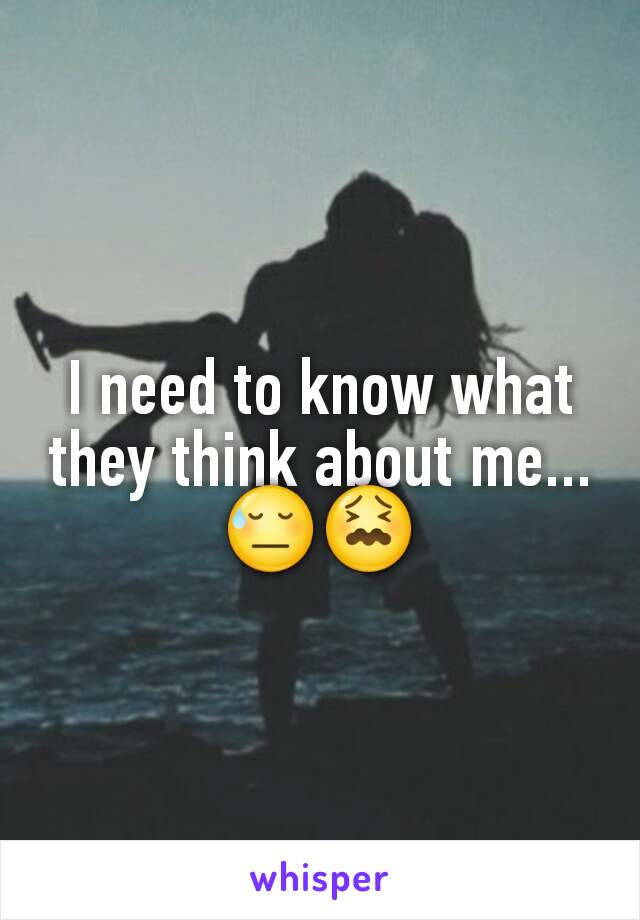 I need to know what they think about me...😓😖