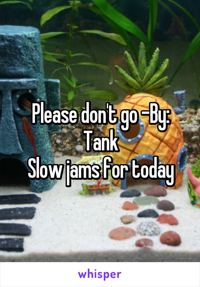 Please don't go -By: Tank
Slow jams for today