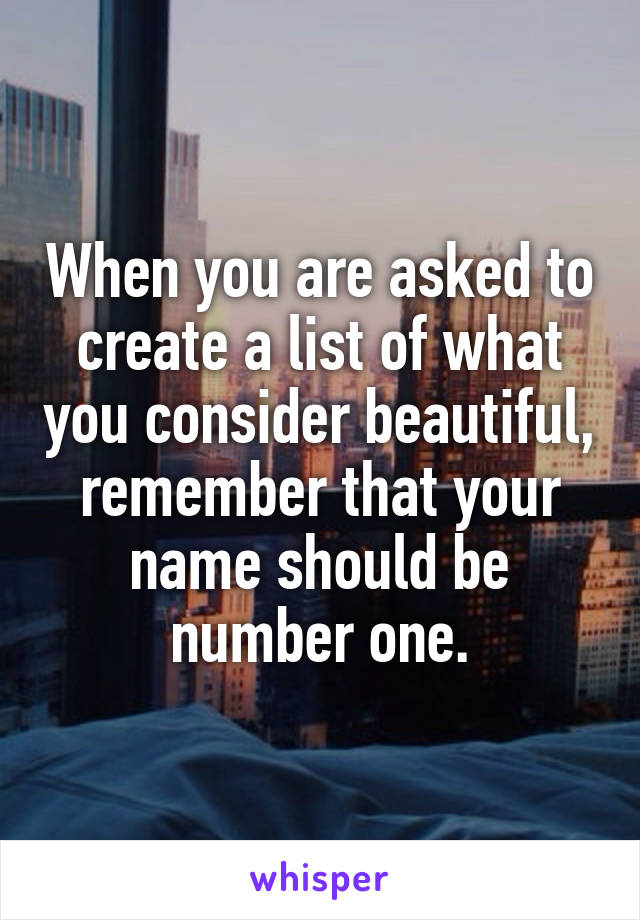 When you are asked to create a list of what you consider beautiful, remember that your name should be number one.