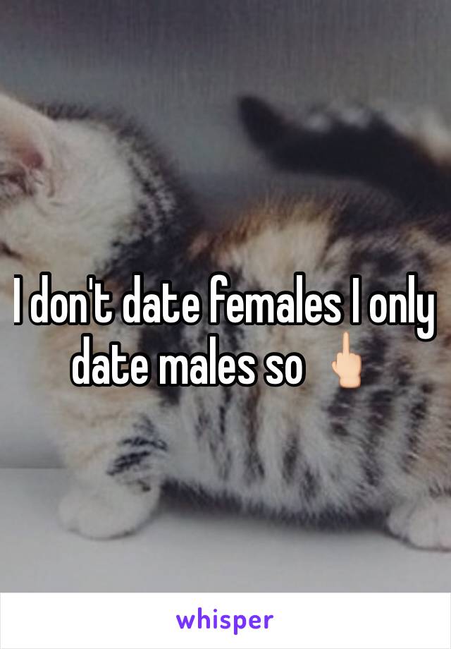 I don't date females I only date males so 🖕🏻