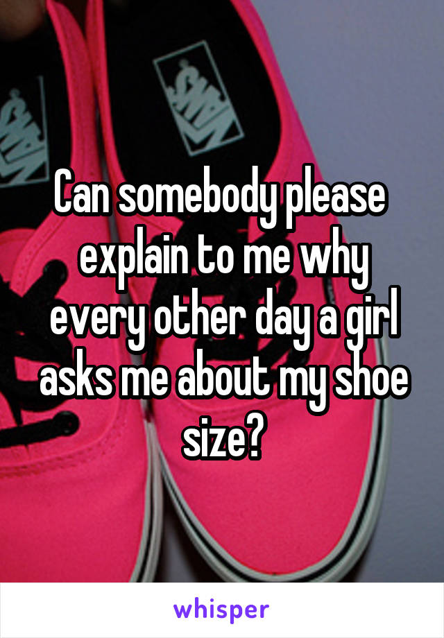 Can somebody please  explain to me why every other day a girl asks me about my shoe size?