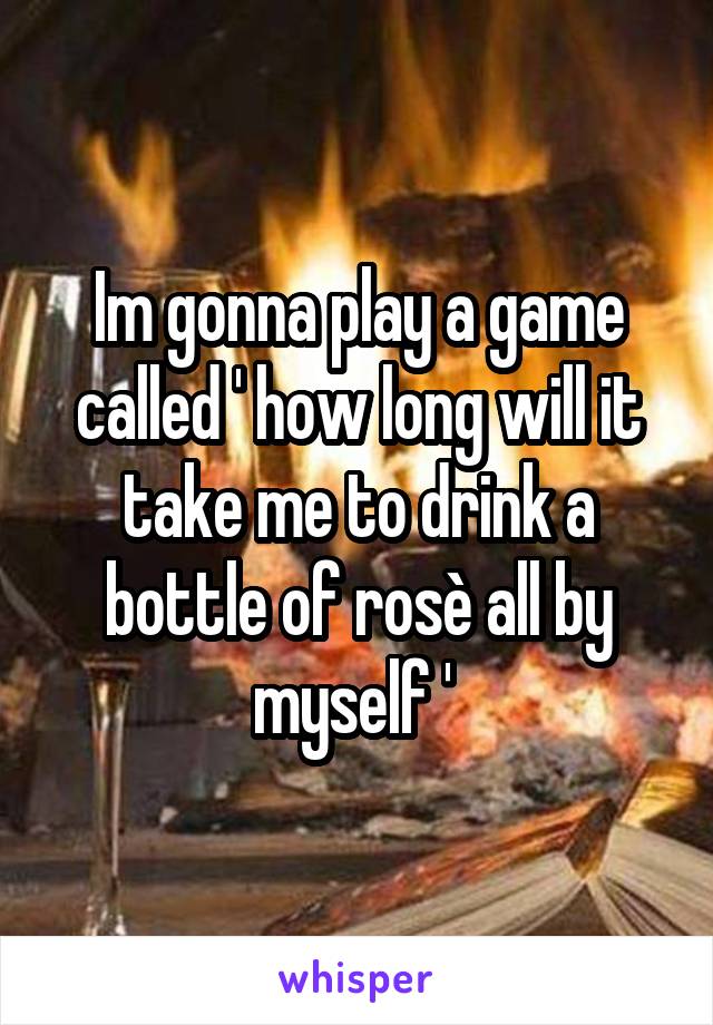 Im gonna play a game called ' how long will it take me to drink a bottle of rosè all by myself ' 