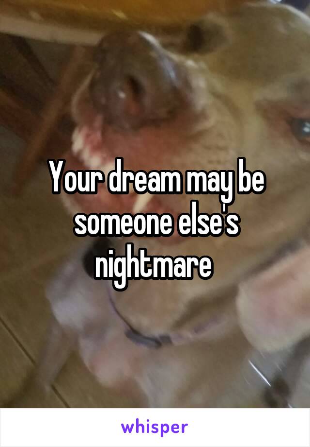 Your dream may be someone else's nightmare 