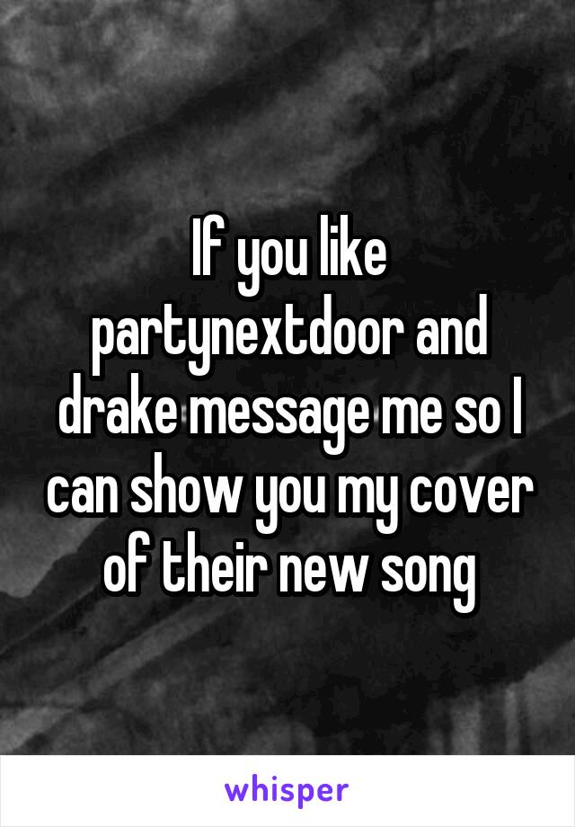 If you like partynextdoor and drake message me so I can show you my cover of their new song