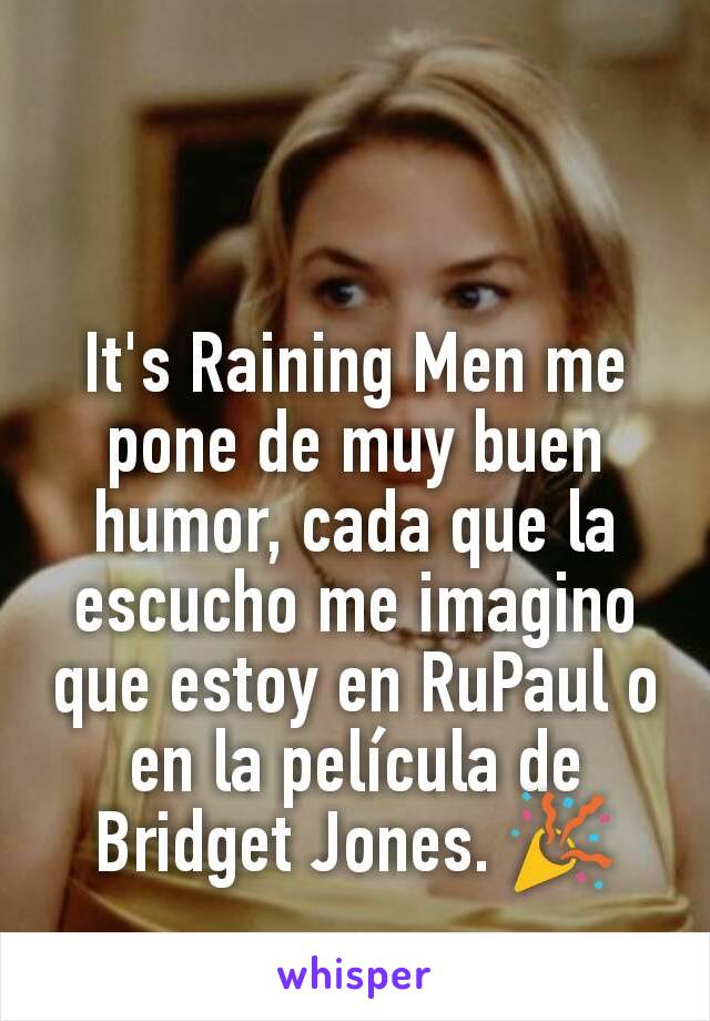 It's Raining Men me pone de muy buen humor, cada que la escucho me imagino que estoy en RuPaul o en la película de Bridget Jones. 🎉