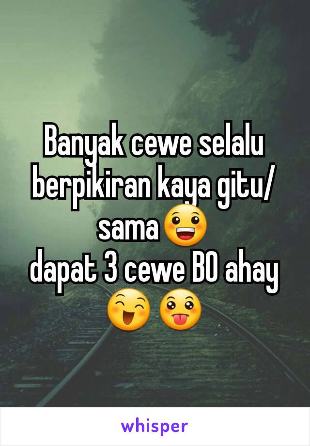 Banyak cewe selalu berpikiran kaya gitu/sama😀
dapat 3 cewe BO ahay😄😛