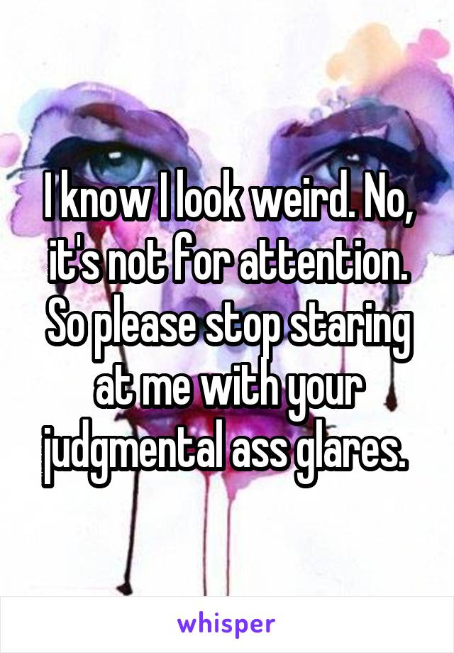 I know I look weird. No, it's not for attention. So please stop staring at me with your judgmental ass glares. 