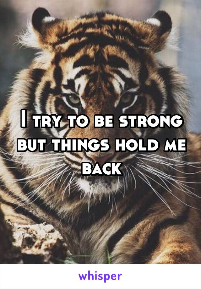 I try to be strong but things hold me back