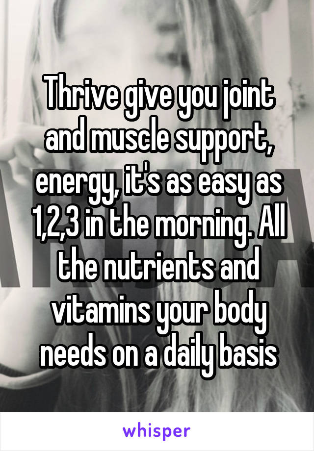 Thrive give you joint and muscle support, energy, it's as easy as 1,2,3 in the morning. All the nutrients and vitamins your body needs on a daily basis