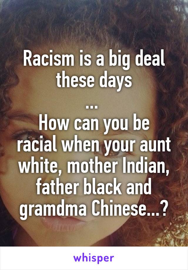 Racism is a big deal these days
... 
How can you be racial when your aunt white, mother Indian, father black and gramdma Chinese...?