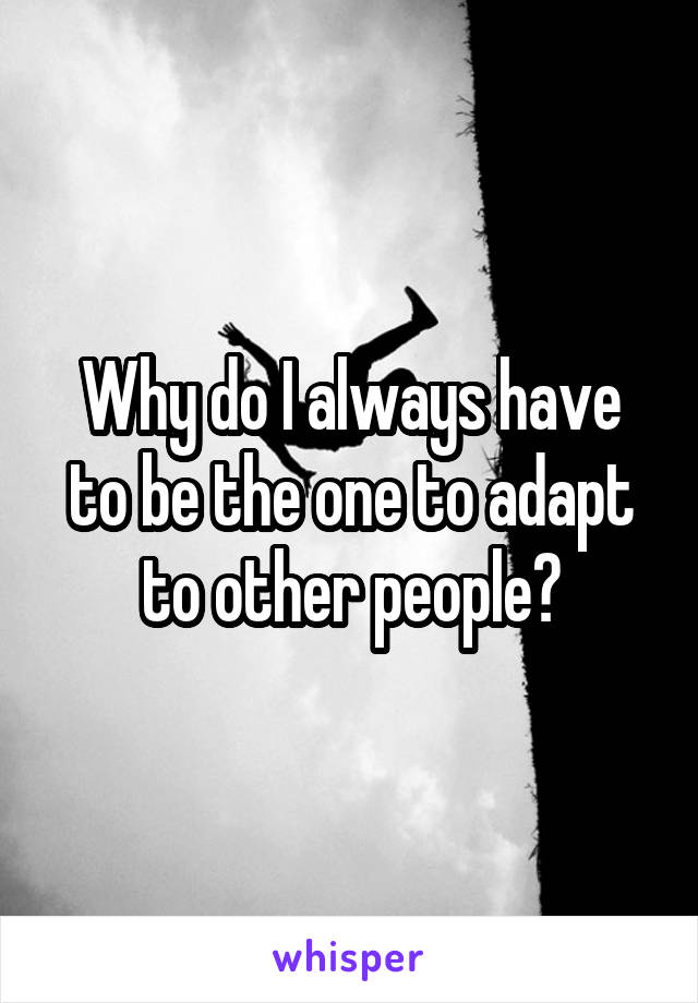 Why do I always have to be the one to adapt to other people?