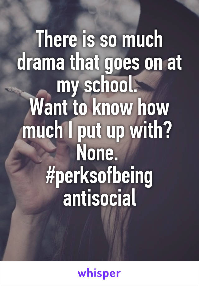 There is so much drama that goes on at my school. 
Want to know how much I put up with? 
None. 
#perksofbeing
antisocial

