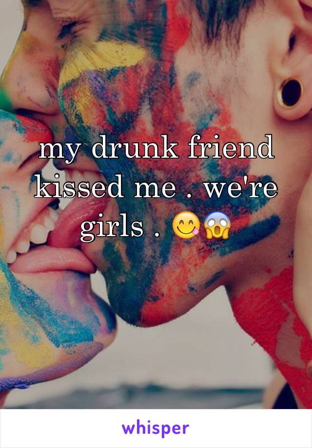 my drunk friend kissed me . we're girls . 😋😱