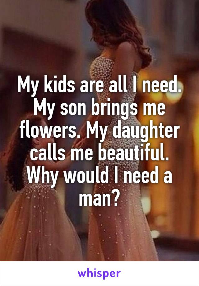 My kids are all I need. My son brings me flowers. My daughter calls me beautiful. Why would I need a man?