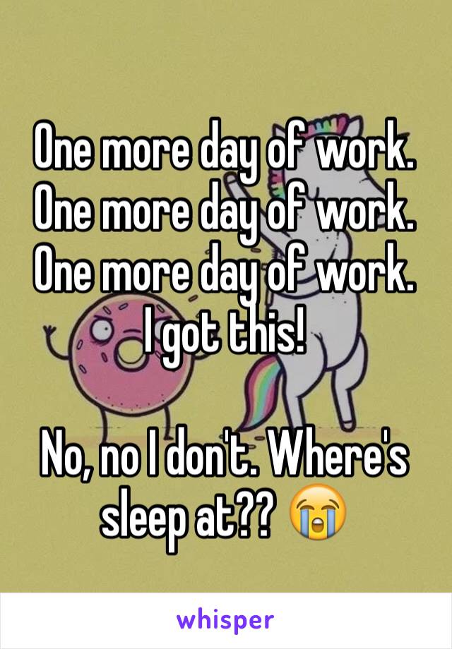 One more day of work. 
One more day of work. 
One more day of work. 
I got this! 

No, no I don't. Where's sleep at?? 😭