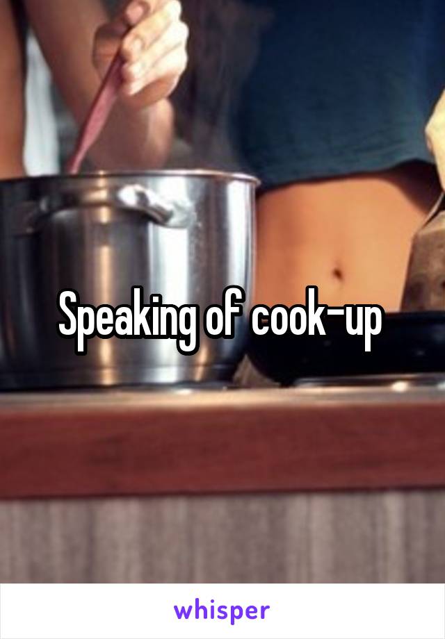 Speaking of cook-up 