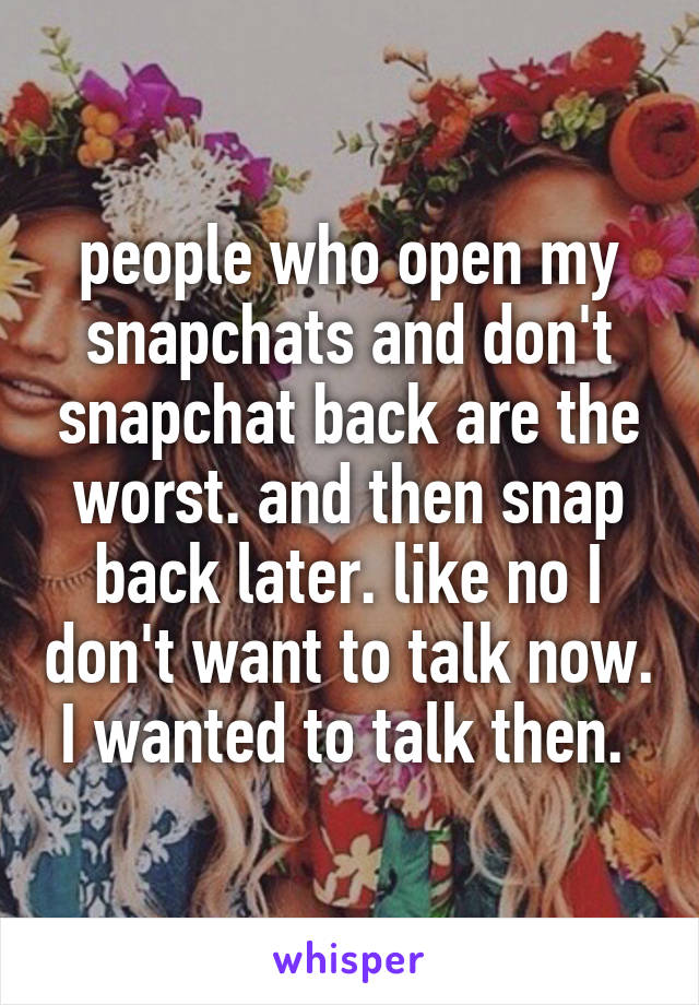 people who open my snapchats and don't snapchat back are the worst. and then snap back later. like no I don't want to talk now. I wanted to talk then. 