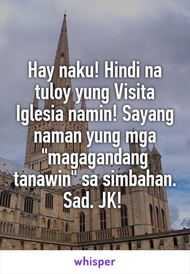 Hay naku! Hindi na tuloy yung Visita Iglesia namin! Sayang naman yung mga "magagandang tanawin" sa simbahan. Sad. JK! 