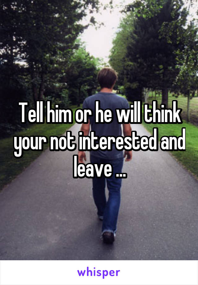 Tell him or he will think your not interested and leave ...