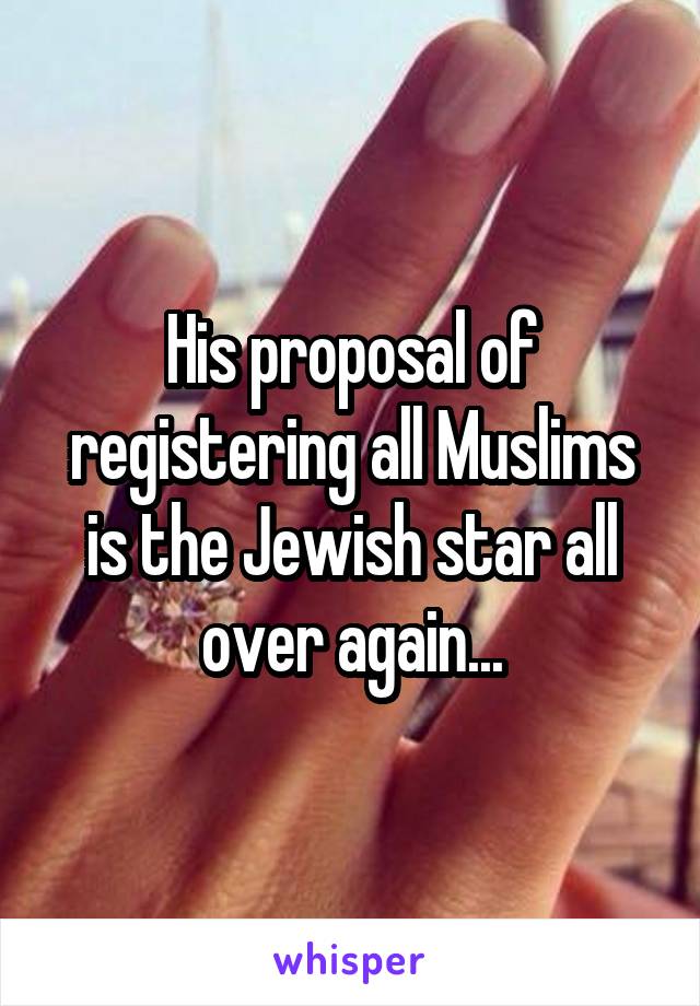 His proposal of registering all Muslims is the Jewish star all over again...