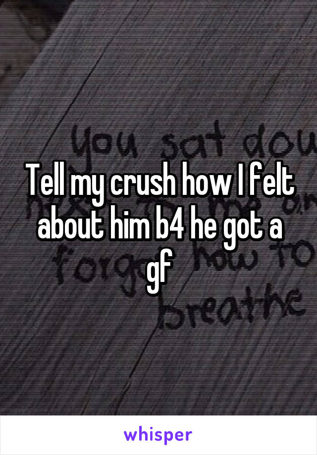 Tell my crush how I felt about him b4 he got a gf