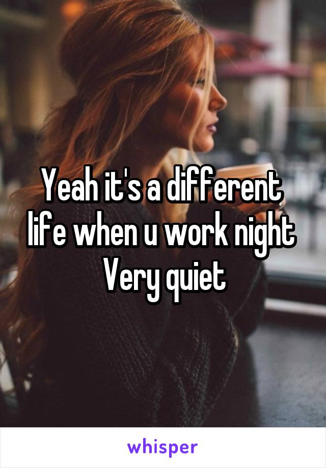 Yeah it's a different  life when u work night 
 Very quiet 