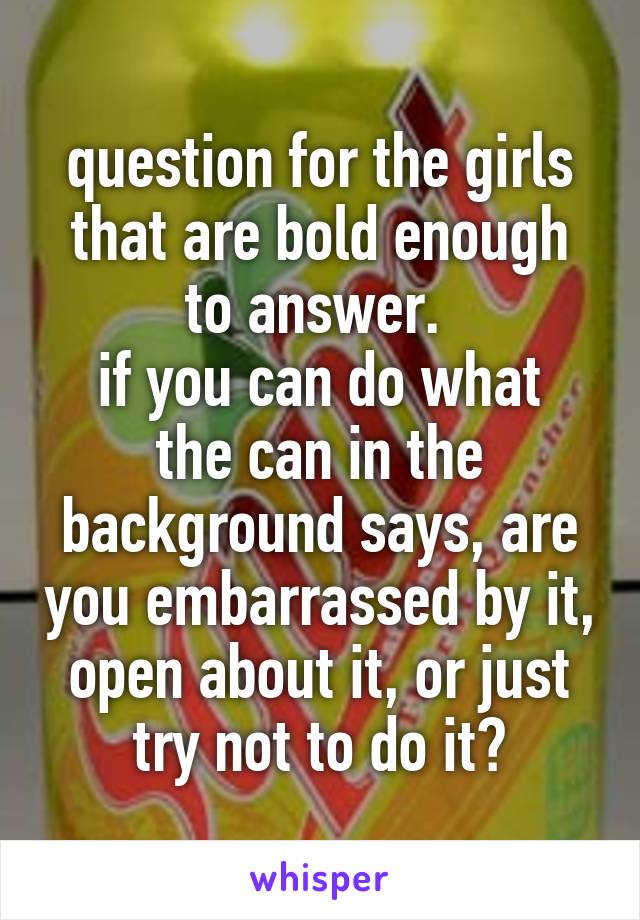 question for the girls that are bold enough to answer. 
if you can do what the can in the background says, are you embarrassed by it, open about it, or just try not to do it?