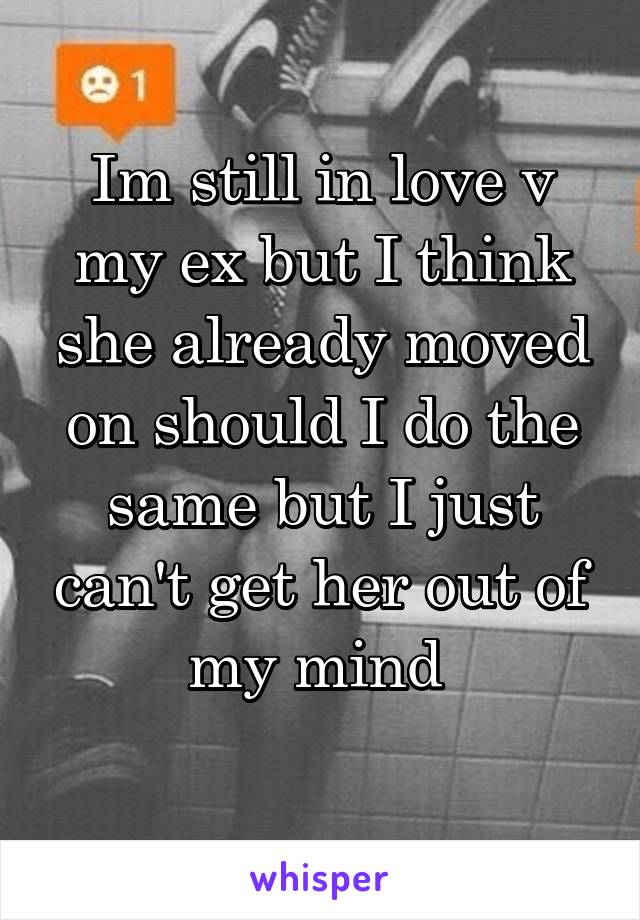 Im still in love v my ex but I think she already moved on should I do the same but I just can't get her out of my mind 
