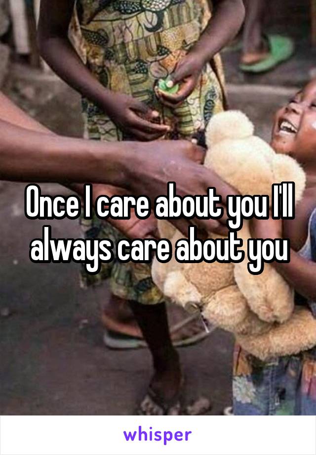 Once I care about you I'll always care about you