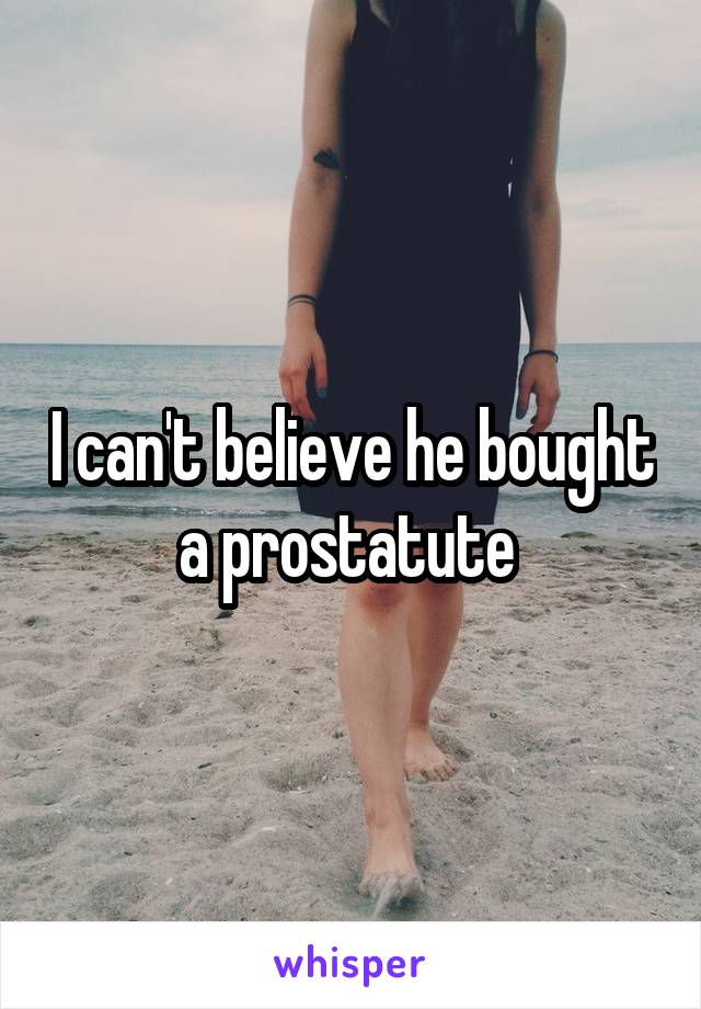 I can't believe he bought a prostatute 