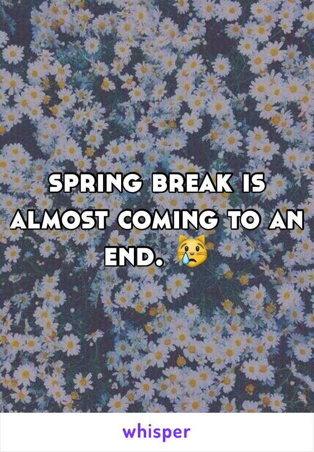 spring break is almost coming to an end. 😿