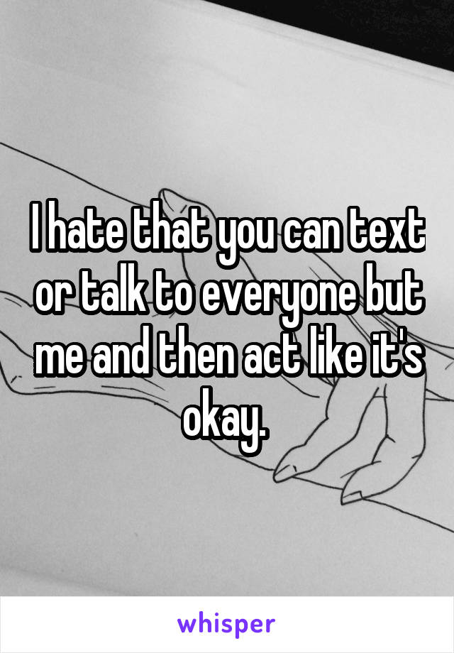 I hate that you can text or talk to everyone but me and then act like it's okay. 