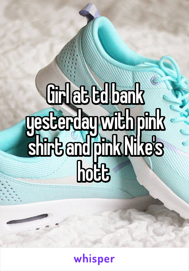 Girl at td bank yesterday with pink shirt and pink Nike's hott 