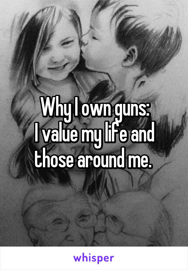 Why I own guns:
I value my life and those around me. 