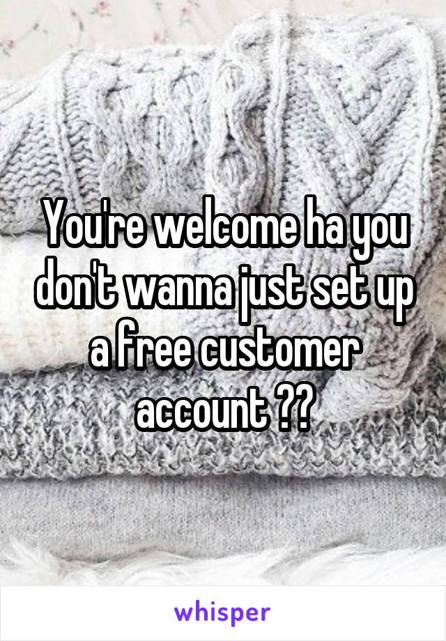 You're welcome ha you don't wanna just set up a free customer account ??