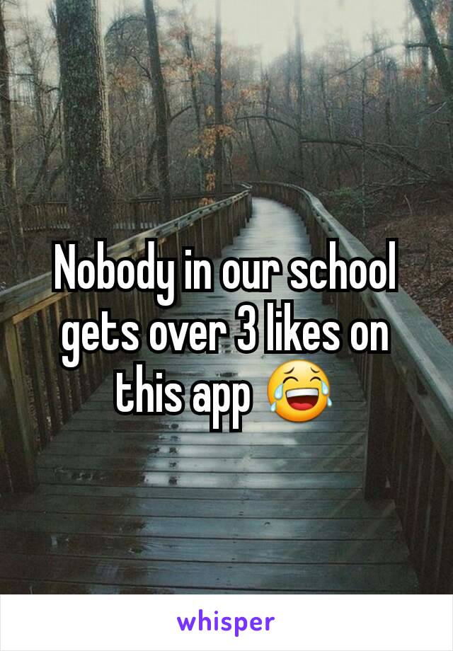 Nobody in our school gets over 3 likes on this app 😂