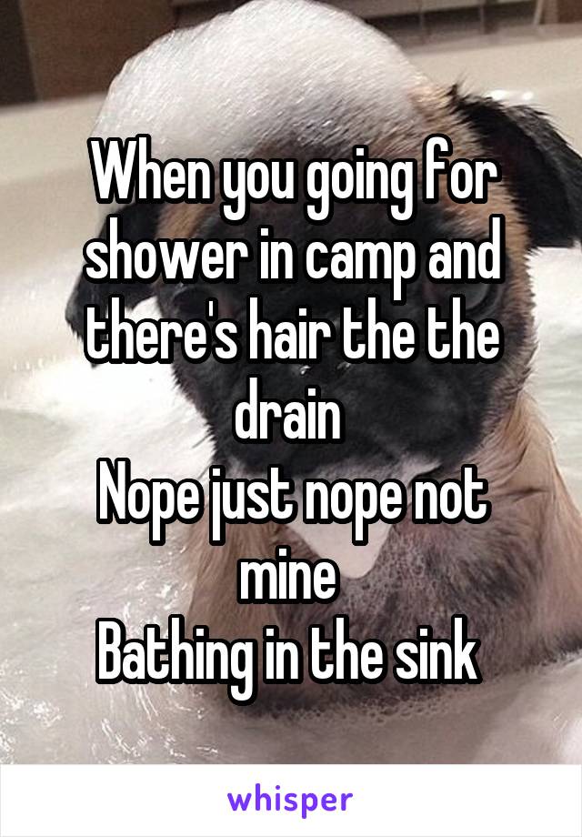 When you going for shower in camp and there's hair the the drain 
Nope just nope not mine 
Bathing in the sink 