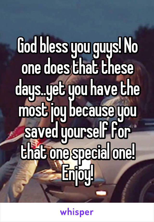 God bless you guys! No one does that these days..yet you have the most joy because you saved yourself for that one special one! Enjoy!