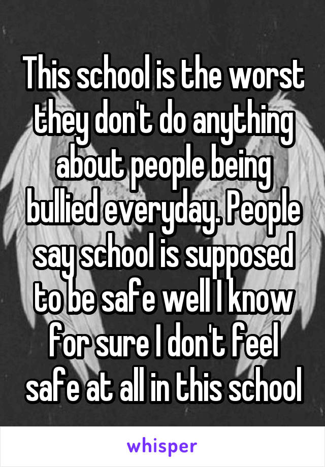 This school is the worst they don't do anything about people being bullied everyday. People say school is supposed to be safe well I know for sure I don't feel safe at all in this school