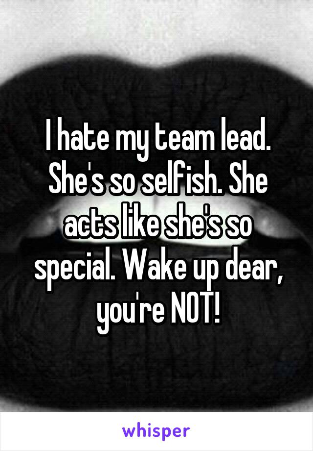 I hate my team lead. She's so selfish. She acts like she's so special. Wake up dear, you're NOT!