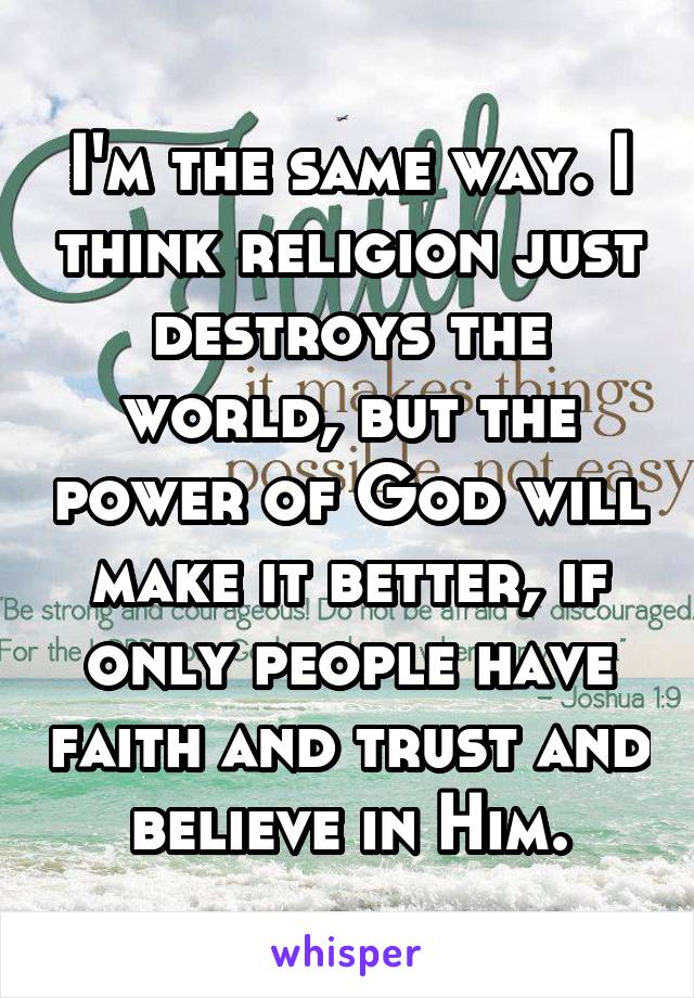 I'm the same way. I think religion just destroys the world, but the power of God will make it better, if only people have faith and trust and believe in Him.