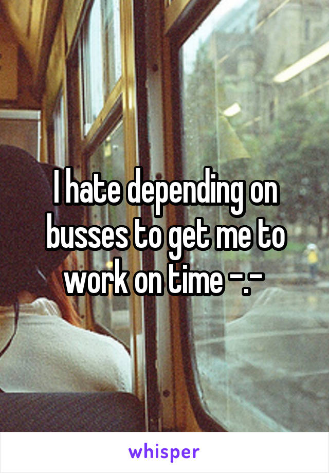 I hate depending on busses to get me to work on time -.- 