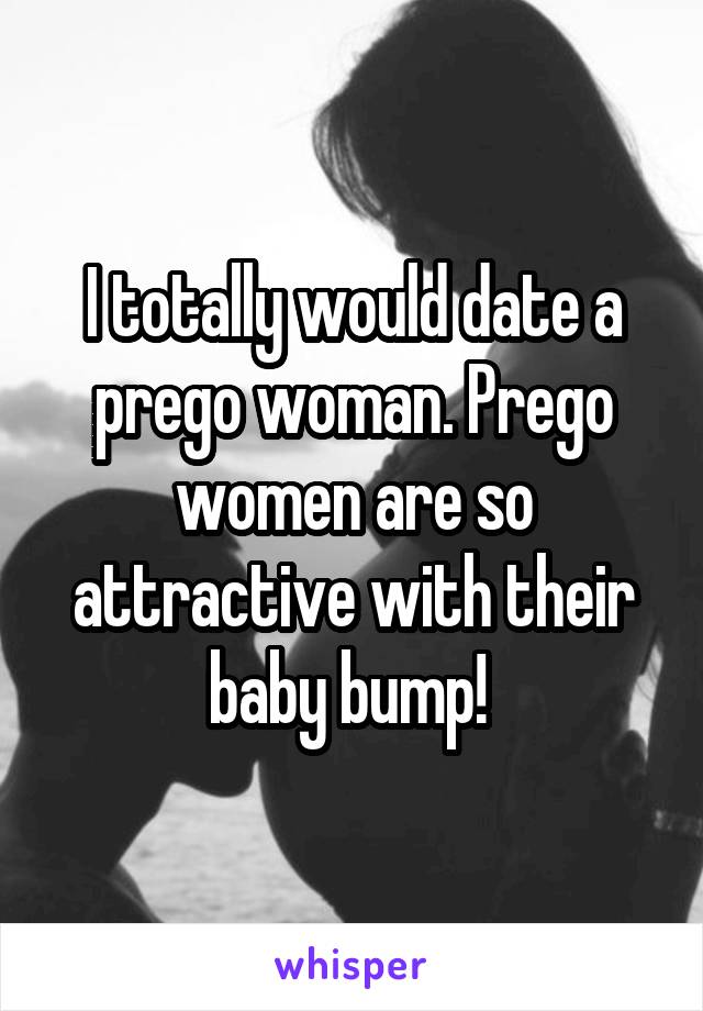 I totally would date a prego woman. Prego women are so attractive with their baby bump! 