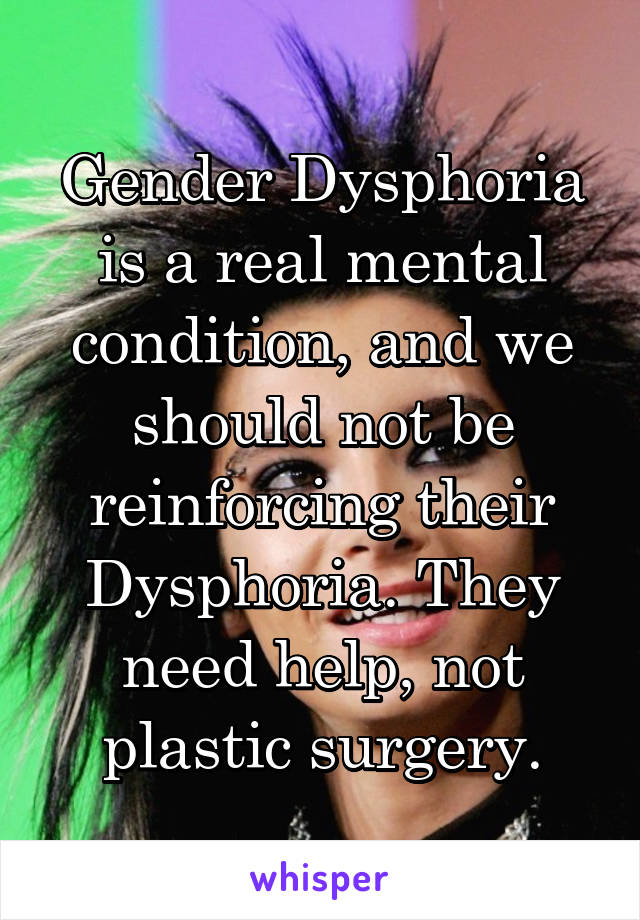 Gender Dysphoria is a real mental condition, and we should not be reinforcing their Dysphoria. They need help, not plastic surgery.