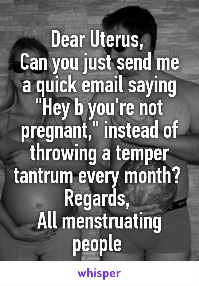 Dear Uterus, 
Can you just send me a quick email saying "Hey b you're not pregnant," instead of throwing a temper tantrum every month? 
Regards, 
All menstruating people 