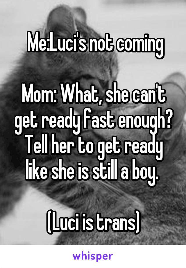  Me:Luci's not coming

Mom: What, she can't get ready fast enough?
Tell her to get ready like she is still a boy. 

(Luci is trans)